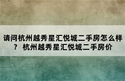 请问杭州越秀星汇悦城二手房怎么样？ 杭州越秀星汇悦城二手房价